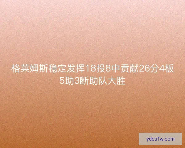 格莱姆斯稳定发挥18投8中贡献26分4板5助3断助队大胜 格莱姆斯稳定发挥18投8中贡献26分4板5助3断助队大胜