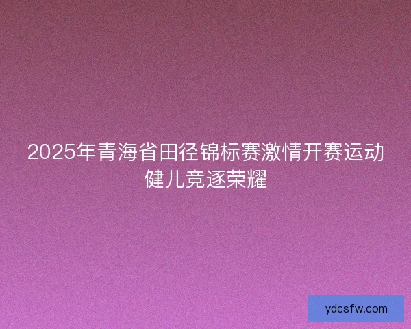 2025年青海省田径锦标赛激情开赛运动健儿竞逐荣耀 2025年青海省田径锦标赛激情开赛运动健儿竞逐荣耀