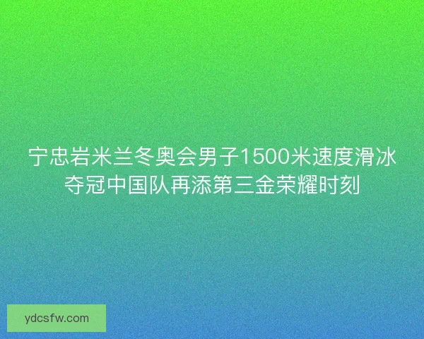 宁忠岩米兰冬奥会男子1500米速度滑冰夺冠中国队再添第三金荣耀时刻