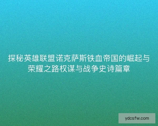 探秘英雄联盟诺克萨斯铁血帝国的崛起与荣耀之路权谋与战争史诗篇章