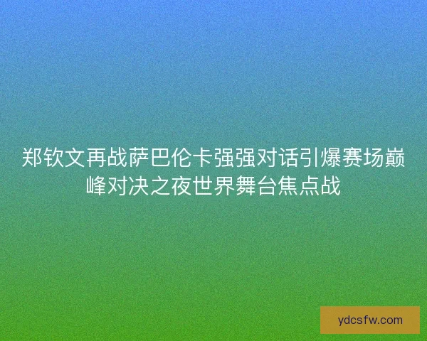 郑钦文再战萨巴伦卡强强对话引爆赛场巅峰对决之夜世界舞台焦点战
