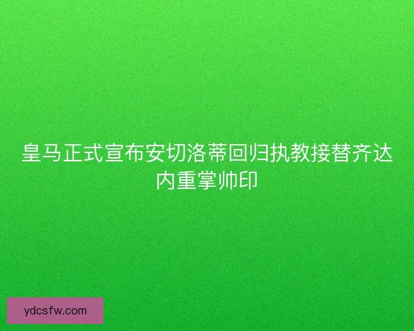 皇马正式宣布安切洛蒂回归执教接替齐达内重掌帅印
