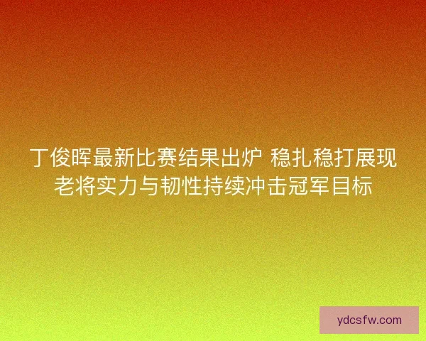 丁俊晖最新比赛结果出炉 稳扎稳打展现老将实力与韧性持续冲击冠军目标 丁俊晖最新比赛结果出炉 稳扎稳打展现老将实力与韧性持续冲击冠军目标