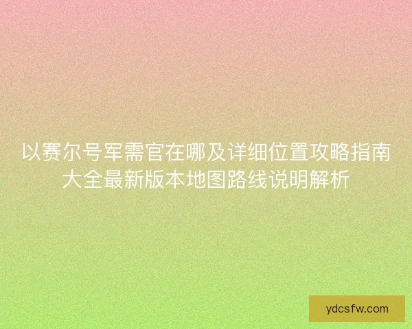 以赛尔号军需官在哪及详细位置攻略指南大全最新版本地图路线说明解析 以赛尔号军需官在哪及详细位置攻略指南大全最新版本地图路线说明解析