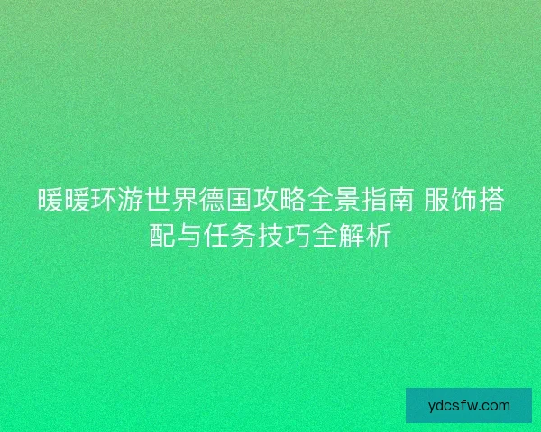 暖暖环游世界德国攻略全景指南 服饰搭配与任务技巧全解析 暖暖环游世界德国攻略全景指南 服饰搭配与任务技巧全解析