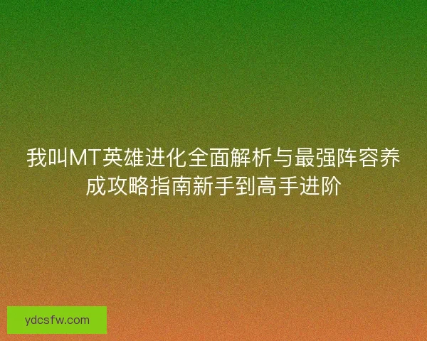我叫MT英雄进化全面解析与最强阵容养成攻略指南新手到高手进阶 我叫MT英雄进化全面解析与最强阵容养成攻略指南新手到高手进阶