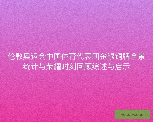 伦敦奥运会中国体育代表团金银铜牌全景统计与荣耀时刻回顾综述与启示