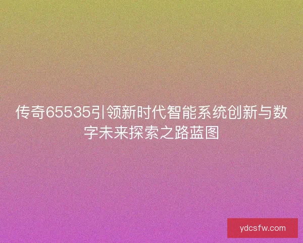 传奇65535引领新时代智能系统创新与数字未来探索之路蓝图