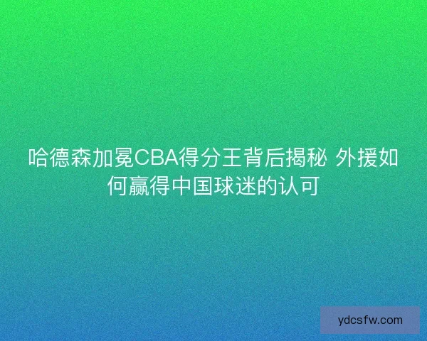 哈德森加冕CBA得分王背后揭秘 外援如何赢得中国球迷的认可 哈德森加冕CBA得分王背后揭秘 外援如何赢得中国球迷的认可