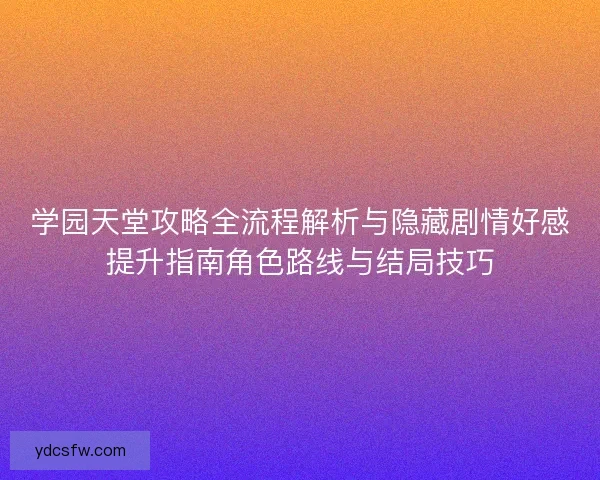学园天堂攻略全流程解析与隐藏剧情好感提升指南角色路线与结局技巧 学园天堂攻略全流程解析与隐藏剧情好感提升指南角色路线与结局技巧