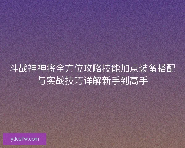 斗战神神将全方位攻略技能加点装备搭配与实战技巧详解新手到高手 斗战神神将全方位攻略技能加点装备搭配与实战技巧详解新手到高手