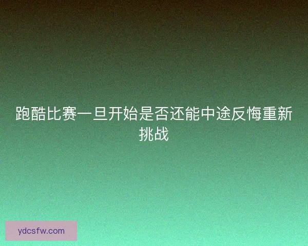 跑酷比赛一旦开始是否还能中途反悔重新挑战 跑酷比赛一旦开始是否还能中途反悔重新挑战