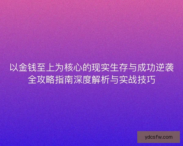 以金钱至上为核心的现实生存与成功逆袭全攻略指南深度解析与实战技巧 以金钱至上为核心的现实生存与成功逆袭全攻略指南深度解析与实战技巧