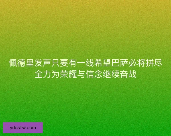 佩德里发声只要有一线希望巴萨必将拼尽全力为荣耀与信念继续奋战 佩德里发声只要有一线希望巴萨必将拼尽全力为荣耀与信念继续奋战