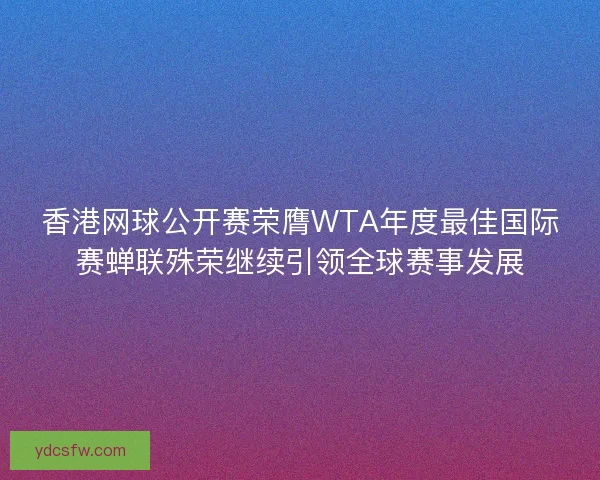 香港网球公开赛荣膺WTA年度最佳国际赛蝉联殊荣继续引领全球赛事发展 香港网球公开赛荣膺WTA年度最佳国际赛蝉联殊荣继续引领全球赛事发展