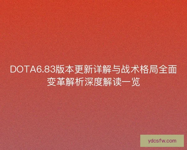 DOTA6.83版本更新详解与战术格局全面变革解析深度解读一览 DOTA6.83版本更新详解与战术格局全面变革解析深度解读一览