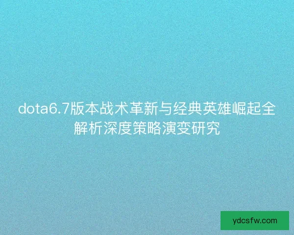 dota6.7版本战术革新与经典英雄崛起全解析深度策略演变研究 dota6.7版本战术革新与经典英雄崛起全解析深度策略演变研究