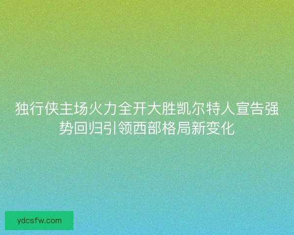 独行侠主场火力全开大胜凯尔特人宣告强势回归引领西部格局新变化 独行侠主场火力全开大胜凯尔特人宣告强势回归引领西部格局新变化